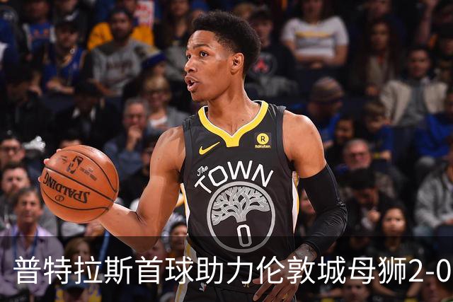 普特拉斯首球助力伦敦城母狮2-0战胜布莱顿，挺进积分榜第二